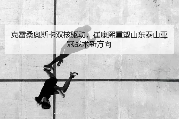 克雷桑奥斯卡双核驱动，崔康熙重塑山东泰山亚冠战术新方向