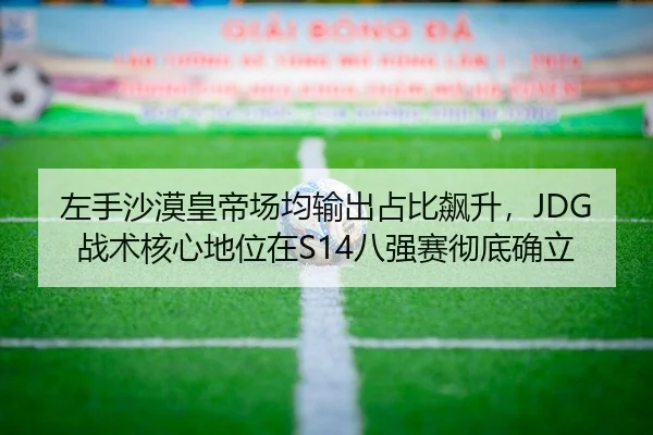 左手沙漠皇帝场均输出占比飙升，JDG战术核心地位在S14八强赛彻底确立